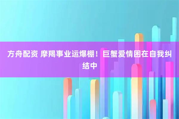 方舟配资 摩羯事业运爆棚！巨蟹爱情困在自我纠结中