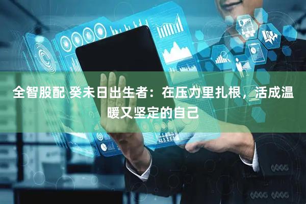全智股配 癸未日出生者：在压力里扎根，活成温暖又坚定的自己