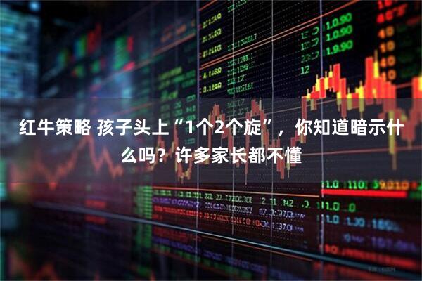 红牛策略 孩子头上“1个2个旋”，你知道暗示什么吗？许多家长都不懂