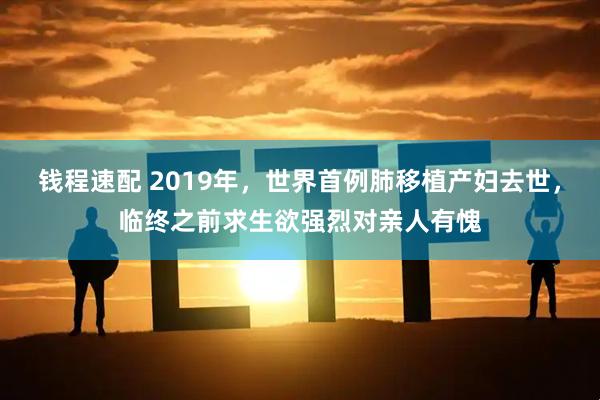 钱程速配 2019年，世界首例肺移植产妇去世，临终之前求生欲强烈对亲人有愧