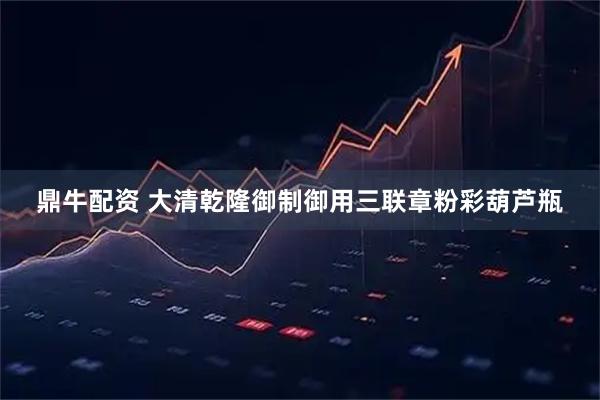 鼎牛配资 大清乾隆御制御用三联章粉彩葫芦瓶