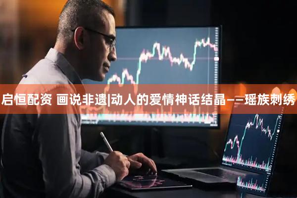 启恒配资 画说非遗|动人的爱情神话结晶——瑶族刺绣