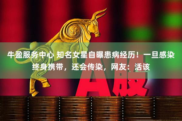 牛盈服务中心 知名女星自曝患病经历！一旦感染终身携带，还会传染，网友：活该