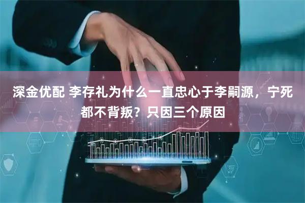 深金优配 李存礼为什么一直忠心于李嗣源，宁死都不背叛？只因三个原因