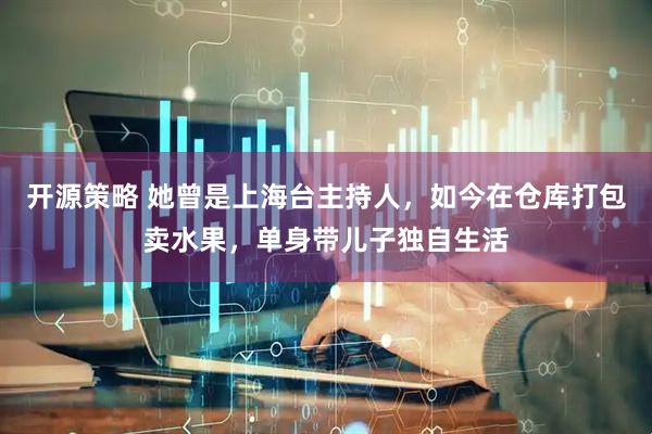 开源策略 她曾是上海台主持人，如今在仓库打包卖水果，单身带儿子独自生活