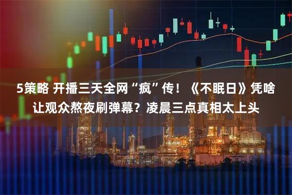 5策略 开播三天全网“疯”传！《不眠日》凭啥让观众熬夜刷弹幕？凌晨三点真相太上头