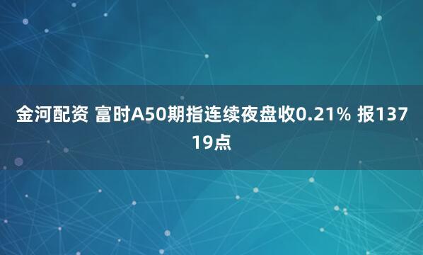 金河配资 富时A50期指连续夜盘收0.21% 报13719点