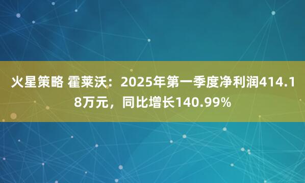 火星策略 霍莱沃：2025年第一季度净利润414.18万元，同比增长140.99%