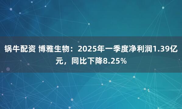 锅牛配资 博雅生物：2025年一季度净利润1.39亿元，同比下降8.25%