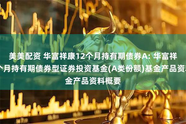 美美配资 华富祥康12个月持有期债券A: 华富祥康12个月持有期债券型证券投资基金(A类份额)基金产品资料概要
