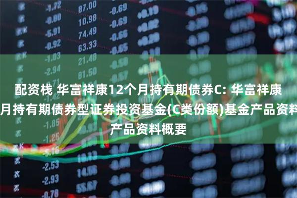 配资栈 华富祥康12个月持有期债券C: 华富祥康12个月持有期债券型证券投资基金(C类份额)基金产品资料概要