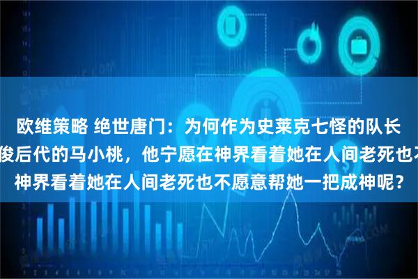 欧维策略 绝世唐门：为何作为史莱克七怪的队长同时还是凤凰之神马红俊后代的马小桃，他宁愿在神界看着她在人间老死也不愿意帮她一把成神呢？