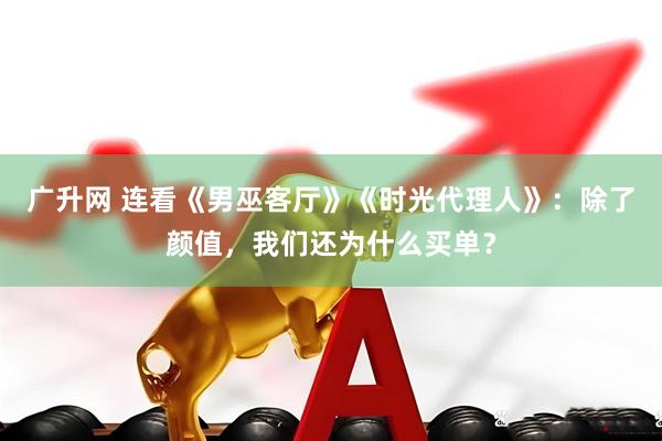 广升网 连看《男巫客厅》《时光代理人》：除了颜值，我们还为什么买单？
