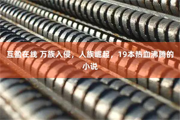 互盈在线 万族入侵，人族崛起，19本热血沸腾的小说