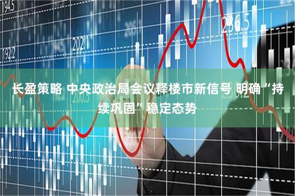 长盈策略 中央政治局会议释楼市新信号 明确“持续巩固”稳定态势