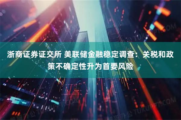 浙商证券证交所 美联储金融稳定调查：关税和政策不确定性升为首要风险