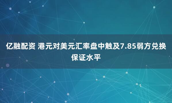 亿融配资 港元对美元汇率盘中触及7.85弱方兑换保证水平