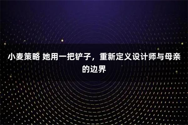 小麦策略 她用一把铲子，重新定义设计师与母亲的边界