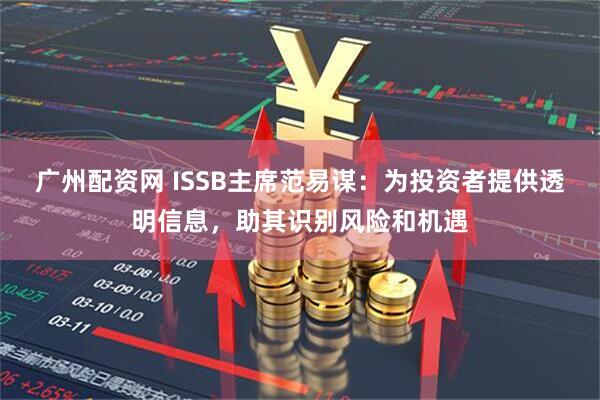 广州配资网 ISSB主席范易谋：为投资者提供透明信息，助其识别风险和机遇