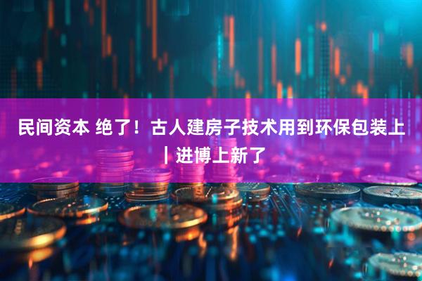 民间资本 绝了！古人建房子技术用到环保包装上｜进博上新了