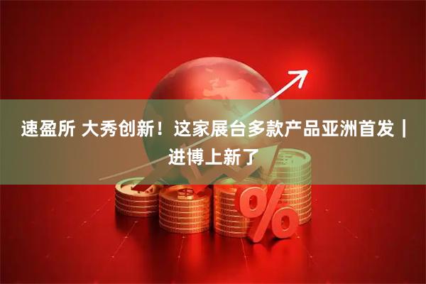 速盈所 大秀创新！这家展台多款产品亚洲首发｜进博上新了