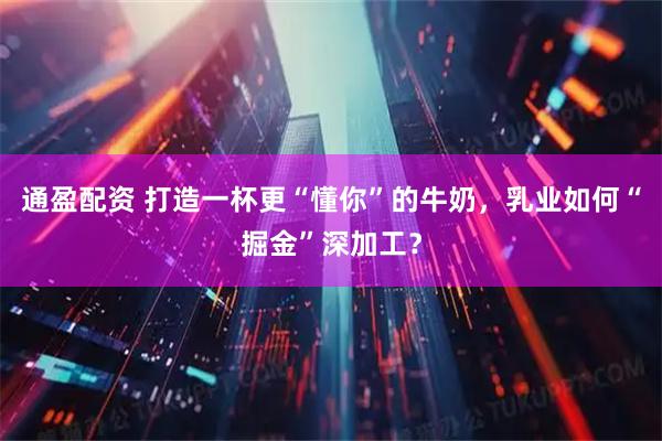 通盈配资 打造一杯更“懂你”的牛奶，乳业如何“掘金”深加工？