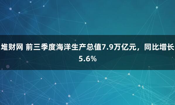 堆财网 前三季度海洋生产总值7.9万亿元，同比增长5.6%