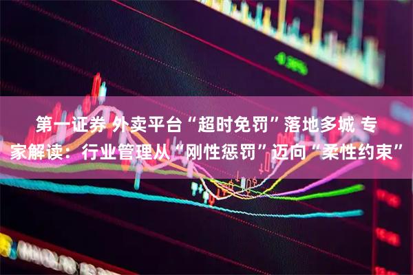 第一证券 外卖平台“超时免罚”落地多城 专家解读：行业管理从“刚性惩罚”迈向“柔性约束”