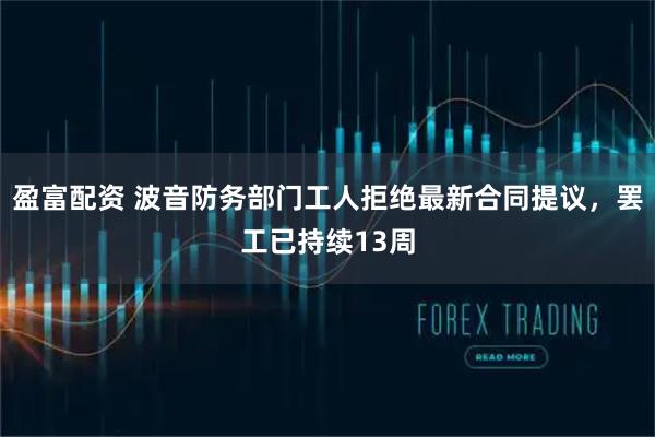 盈富配资 波音防务部门工人拒绝最新合同提议，罢工已持续13周