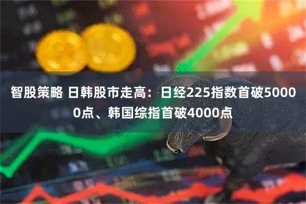 智股策略 日韩股市走高：日经225指数首破50000点、韩国综指首破4000点