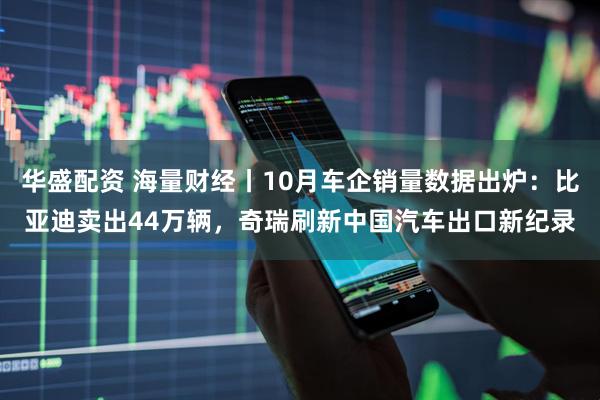 华盛配资 海量财经丨10月车企销量数据出炉：比亚迪卖出44万辆，奇瑞刷新中国汽车出口新纪录