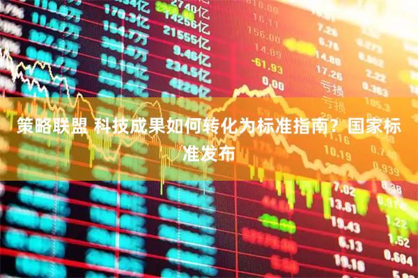 策略联盟 科技成果如何转化为标准指南？国家标准发布