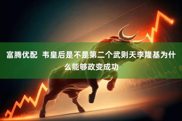 富腾优配  韦皇后是不是第二个武则天李隆基为什么能够政变成功