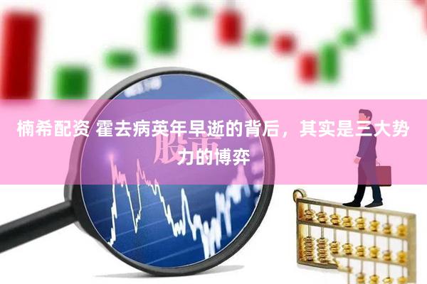 楠希配资 霍去病英年早逝的背后，其实是三大势力的博弈