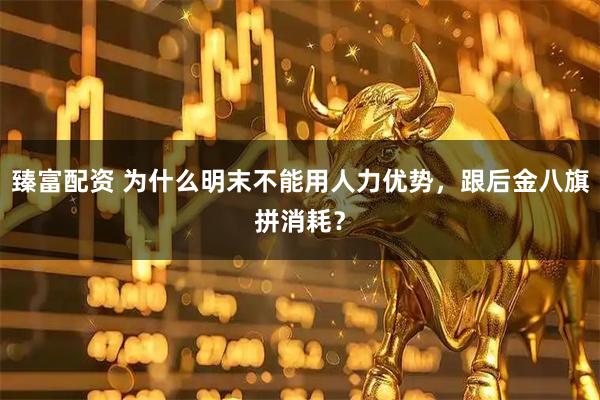 臻富配资 为什么明末不能用人力优势，跟后金八旗拼消耗？