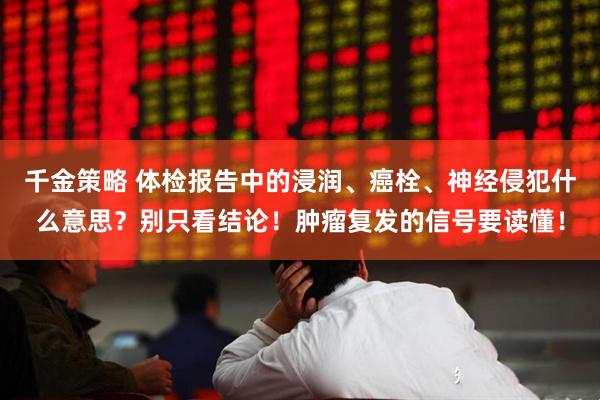 千金策略 体检报告中的浸润、癌栓、神经侵犯什么意思？别只看结论！肿瘤复发的信号要读懂！