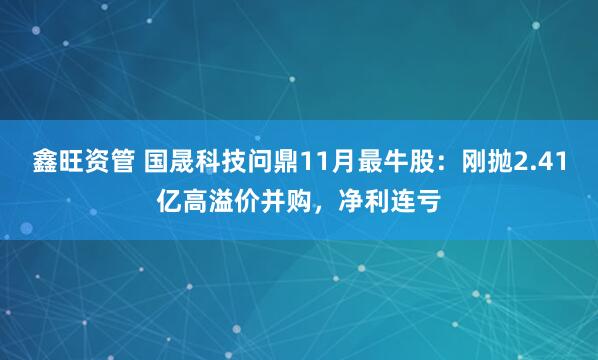 鑫旺资管 国晟科技问鼎11月最牛股：刚抛2.41亿高溢价并购，净利连亏
