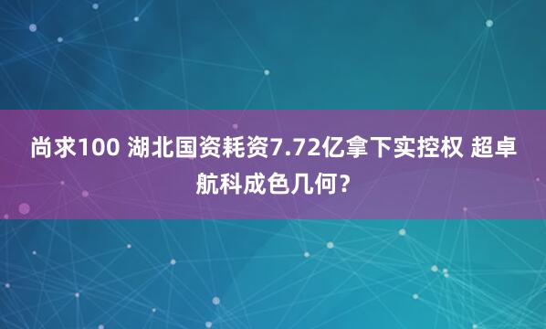 尚求100 湖北国资耗资7.72亿拿下实控权 超卓航科成色几何？