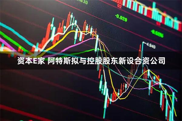 资本E家 阿特斯拟与控股股东新设合资公司