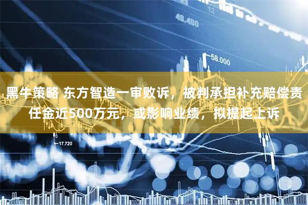 黑牛策略 东方智造一审败诉，被判承担补充赔偿责任金近500万元，或影响业绩，拟提起上诉