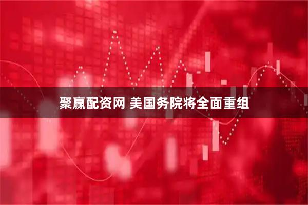 聚赢配资网 美国务院将全面重组
