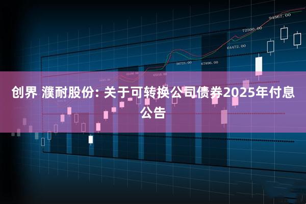 创界 濮耐股份: 关于可转换公司债券2025年付息公告