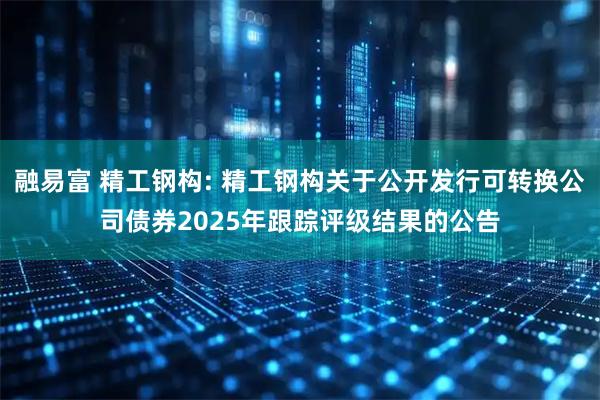 融易富 精工钢构: 精工钢构关于公开发行可转换公司债券2025年跟踪评级结果的公告