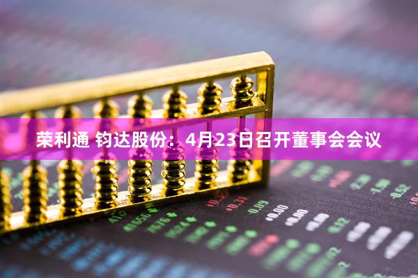 荣利通 钧达股份：4月23日召开董事会会议