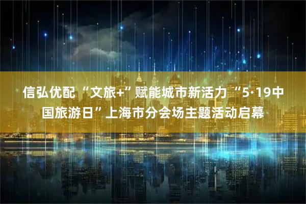 信弘优配 “文旅+”赋能城市新活力 “5·19中国旅游日”上海市分会场主题活动启幕