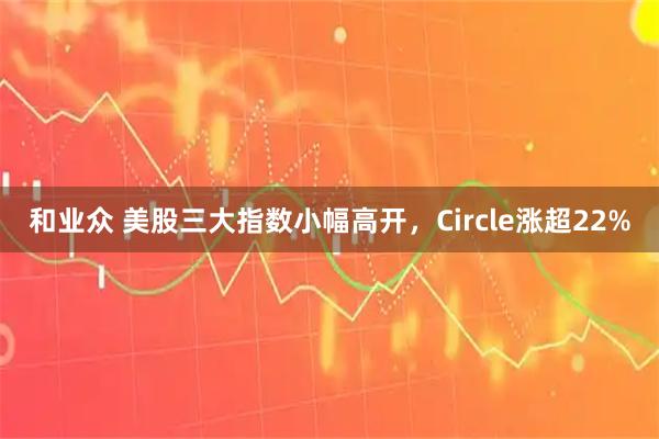 和业众 美股三大指数小幅高开，Circle涨超22%