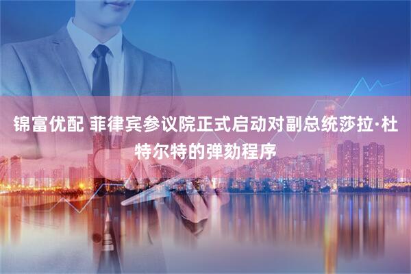 锦富优配 菲律宾参议院正式启动对副总统莎拉·杜特尔特的弹劾程序