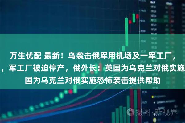 万生优配 最新！乌袭击俄军用机场及一军工厂，两架俄战机被击中，军工厂被迫停产，俄外长：英国为乌克兰对俄实施恐怖袭击提供帮助