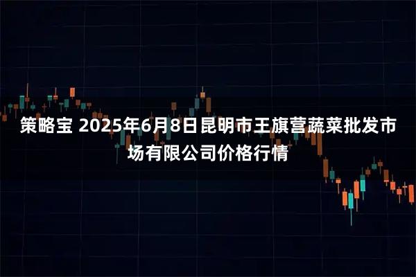 策略宝 2025年6月8日昆明市王旗营蔬菜批发市场有限公司价格行情