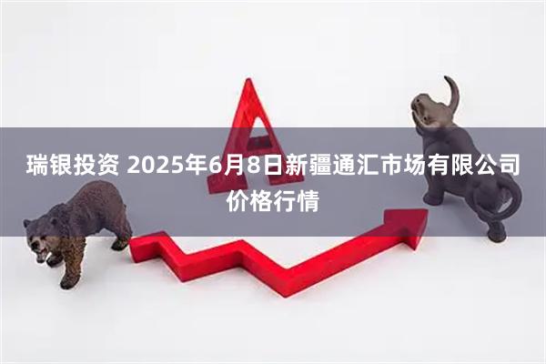 瑞银投资 2025年6月8日新疆通汇市场有限公司价格行情